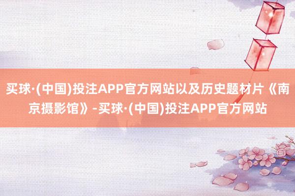 买球·(中国)投注APP官方网站以及历史题材片《南京摄影馆》-买球·(中国)投注APP官方网站