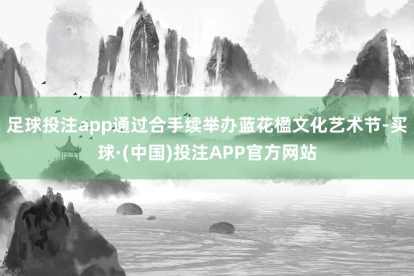 足球投注app通过合手续举办蓝花楹文化艺术节-买球·(中国)投注APP官方网站