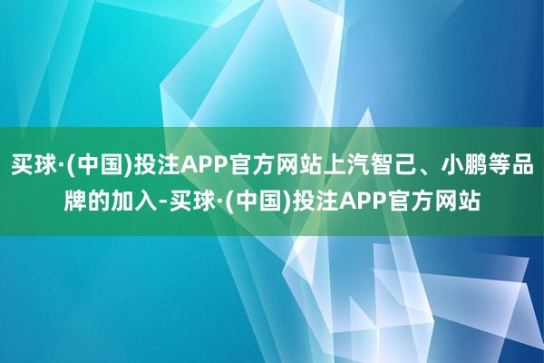 买球·(中国)投注APP官方网站上汽智己、小鹏等品牌的加入-买球·(中国)投注APP官方网站