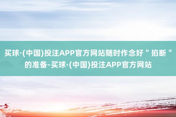 买球·(中国)投注APP官方网站随时作念好＂掐断＂的准备-买球·(中国)投注APP官方网站