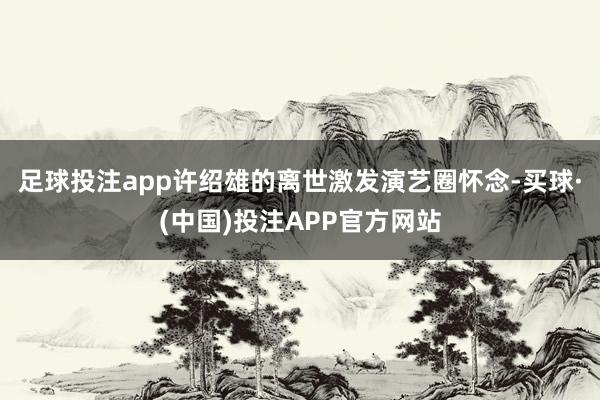 足球投注app许绍雄的离世激发演艺圈怀念-买球·(中国)投注APP官方网站