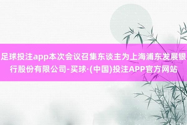 足球投注app本次会议召集东谈主为上海浦东发展银行股份有限公司-买球·(中国)投注APP官方网站