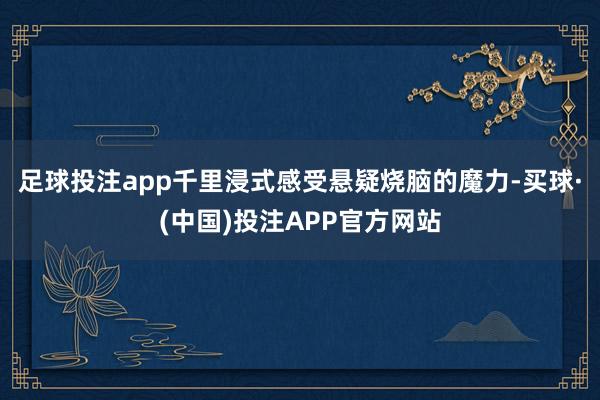 足球投注app千里浸式感受悬疑烧脑的魔力-买球·(中国)投注APP官方网站