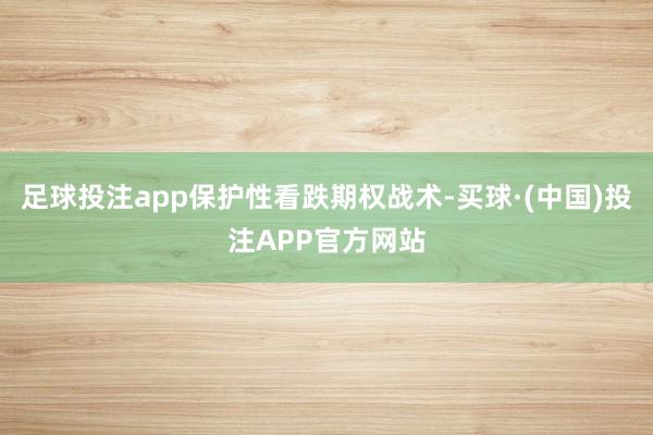 足球投注app保护性看跌期权战术-买球·(中国)投注APP官方网站