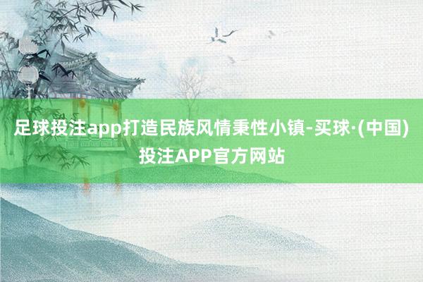 足球投注app打造民族风情秉性小镇-买球·(中国)投注APP官方网站