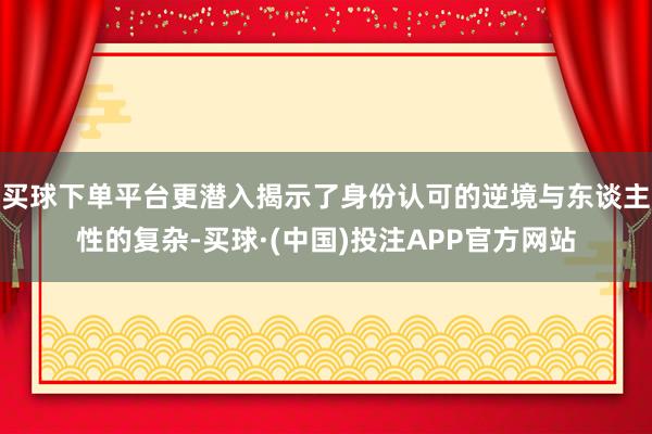 买球下单平台更潜入揭示了身份认可的逆境与东谈主性的复杂-买球·(中国)投注APP官方网站