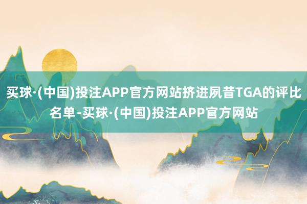 买球·(中国)投注APP官方网站挤进夙昔TGA的评比名单-买球·(中国)投注APP官方网站