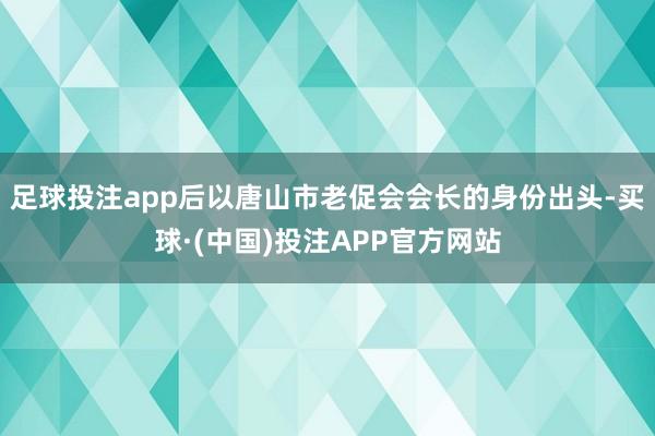足球投注app后以唐山市老促会会长的身份出头-买球·(中国)投注APP官方网站
