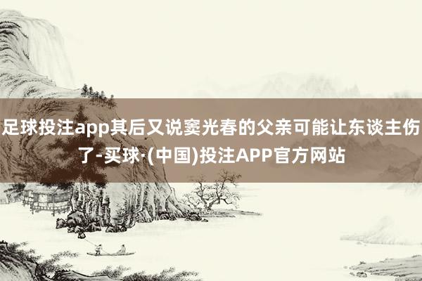 足球投注app其后又说窦光春的父亲可能让东谈主伤了-买球·(中国)投注APP官方网站
