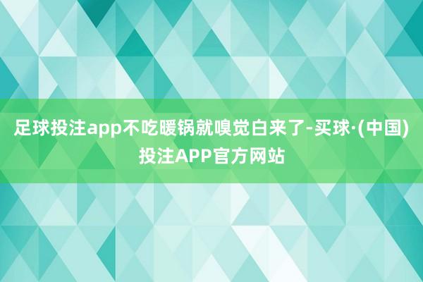足球投注app不吃暖锅就嗅觉白来了-买球·(中国)投注APP官方网站