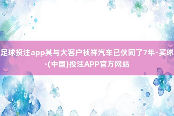 足球投注app其与大客户祯祥汽车已伙同了7年-买球·(中国)投注APP官方网站