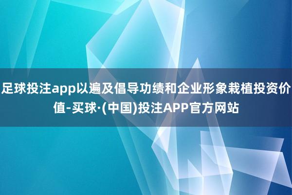 足球投注app以遍及倡导功绩和企业形象栽植投资价值-买球·(中国)投注APP官方网站