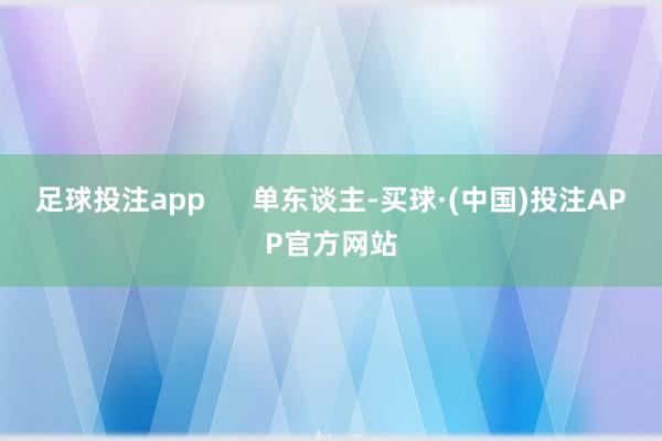 足球投注app      单东谈主-买球·(中国)投注APP官方网站