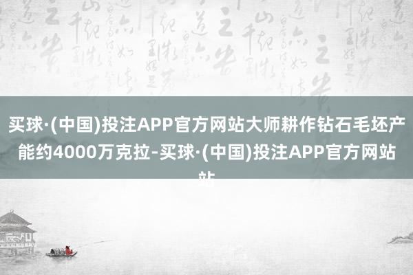 买球·(中国)投注APP官方网站大师耕作钻石毛坯产能约4000万克拉-买球·(中国)投注APP官方网站