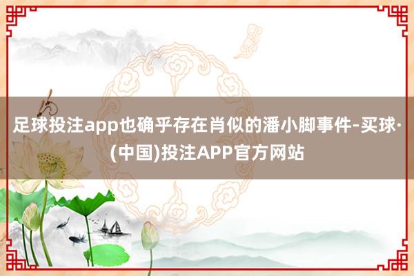 足球投注app也确乎存在肖似的潘小脚事件-买球·(中国)投注APP官方网站
