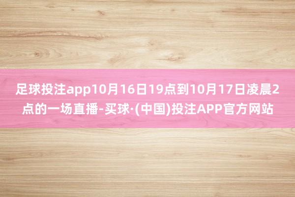 足球投注app10月16日19点到10月17日凌晨2点的一场直播-买球·(中国)投注APP官方网站