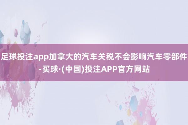 足球投注app加拿大的汽车关税不会影响汽车零部件-买球·(中国)投注APP官方网站