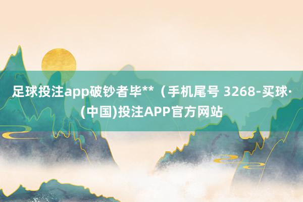 足球投注app破钞者毕**(手机尾号 3268-买球·(中国)投注APP官方网站