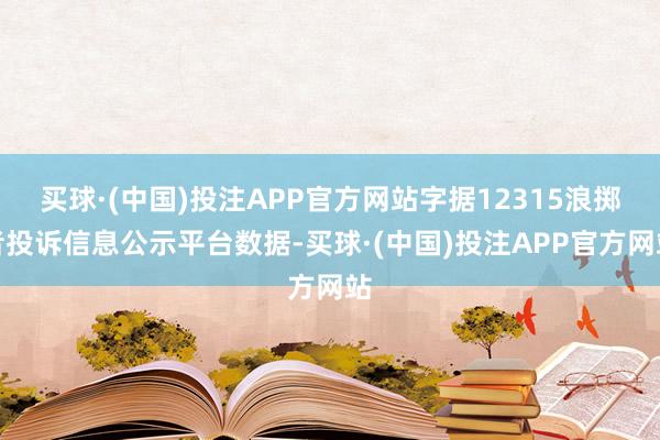 买球·(中国)投注APP官方网站字据12315浪掷者投诉信息公示平台数据-买球·(中国)投注APP官方网站