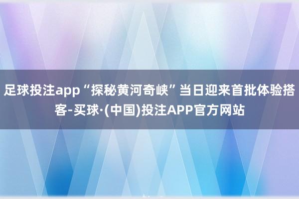 足球投注app“探秘黄河奇峡”当日迎来首批体验搭客-买球·(中国)投注APP官方网站