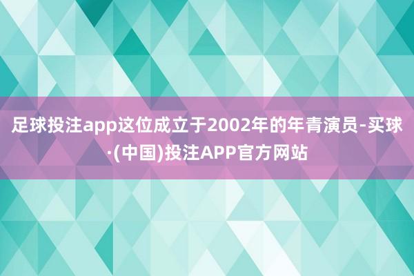 足球投注app这位成立于2002年的年青演员-买球·(中国)投注APP官方网站