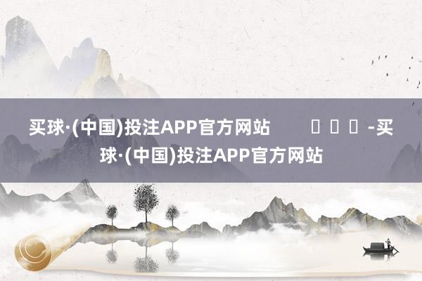 买球·(中国)投注APP官方网站        			-买球·(中国)投注APP官方网站