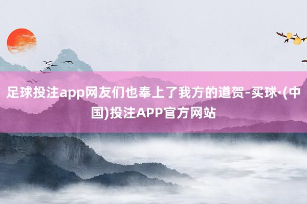 足球投注app网友们也奉上了我方的道贺-买球·(中国)投注APP官方网站