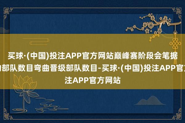 买球·(中国)投注APP官方网站巅峰赛阶段会笔据晋级的部队数目弯曲晋级部队数目-买球·(中国)投注APP官方网站