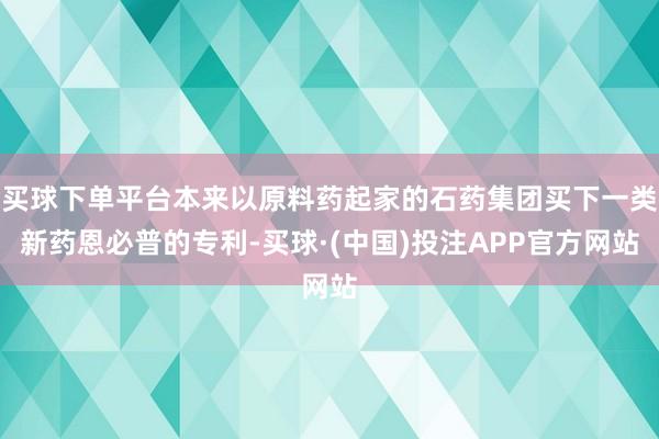 买球下单平台本来以原料药起家的石药集团买下一类新药恩必普的专利-买球·(中国)投注APP官方网站