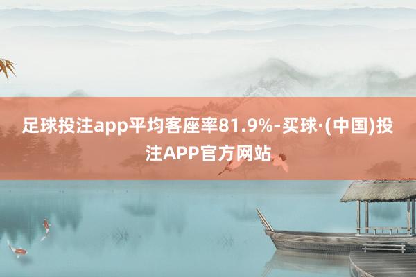 足球投注app平均客座率81.9%-买球·(中国)投注APP官方网站