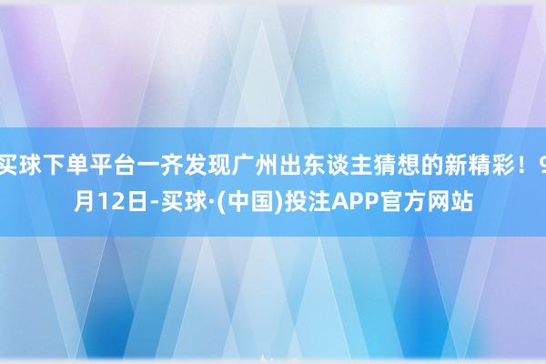 买球下单平台一齐发现广州出东谈主猜想的新精彩！9月12日-买球·(中国)投注APP官方网站
