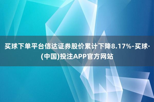 买球下单平台信达证券股价累计下降8.17%-买球·(中国)投注APP官方网站