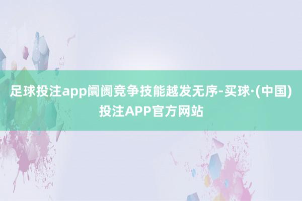 足球投注app阛阓竞争技能越发无序-买球·(中国)投注APP官方网站