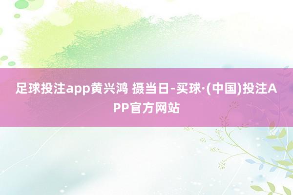 足球投注app　黄兴鸿 摄　　当日-买球·(中国)投注APP官方网站