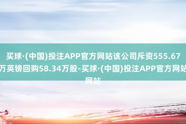 买球·(中国)投注APP官方网站该公司斥资555.67万英镑回购58.34万股-买球·(中国)投注APP官方网站