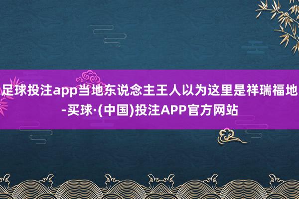 足球投注app当地东说念主王人以为这里是祥瑞福地-买球·(中国)投注APP官方网站