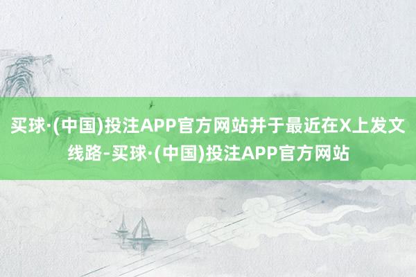 买球·(中国)投注APP官方网站并于最近在X上发文线路-买球·(中国)投注APP官方网站