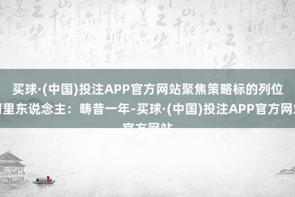 买球·(中国)投注APP官方网站聚焦策略标的　　列位阿里东说念主：　　畴昔一年-买球·(中国)投注APP官方网站