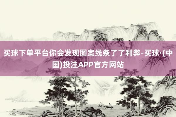买球下单平台你会发现图案线条了了利弊-买球·(中国)投注APP官方网站