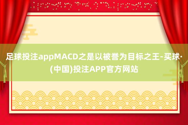 足球投注appMACD之是以被誉为目标之王-买球·(中国)投注APP官方网站