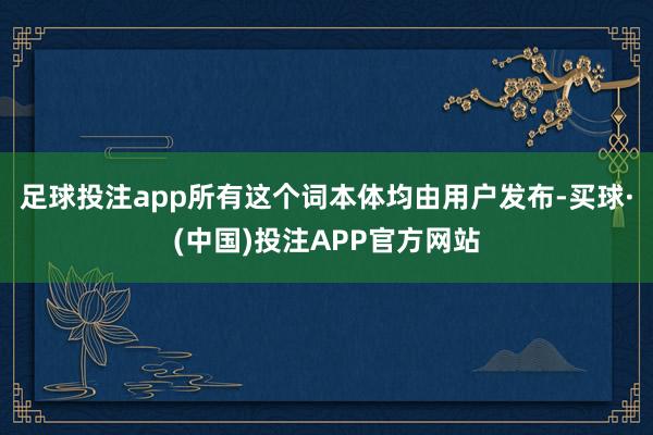 足球投注app所有这个词本体均由用户发布-买球·(中国)投注APP官方网站