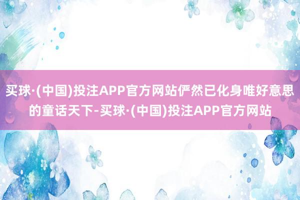 买球·(中国)投注APP官方网站俨然已化身唯好意思的童话天下-买球·(中国)投注APP官方网站