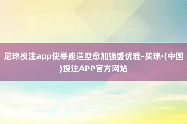 足球投注app使举座造型愈加强盛优雅-买球·(中国)投注APP官方网站