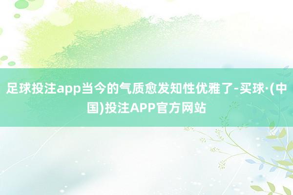 足球投注app当今的气质愈发知性优雅了-买球·(中国)投注APP官方网站