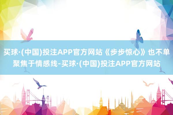 买球·(中国)投注APP官方网站《步步惊心》也不单聚焦于情感线-买球·(中国)投注APP官方网站