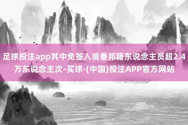 足球投注app其中免签入境番邦籍东说念主员超2.4万东说念主次-买球·(中国)投注APP官方网站
