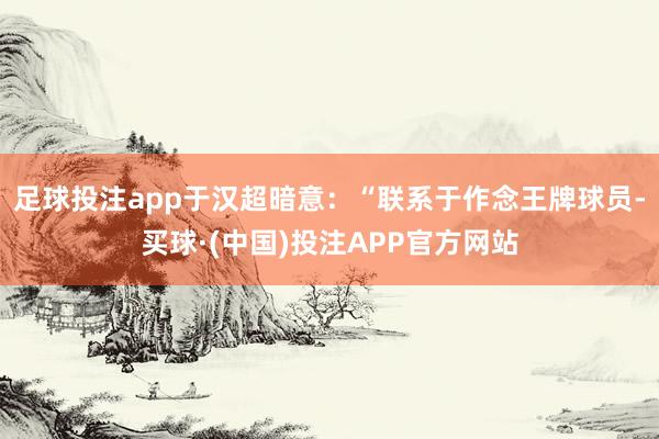 足球投注app于汉超暗意：“联系于作念王牌球员-买球·(中国)投注APP官方网站