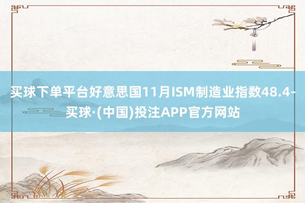 买球下单平台好意思国11月ISM制造业指数48.4-买球·(中国)投注APP官方网站