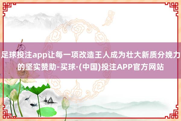 足球投注app让每一项改造王人成为壮大新质分娩力的坚实赞助-买球·(中国)投注APP官方网站
