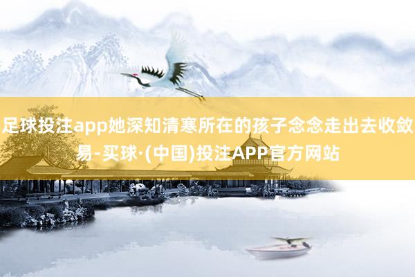 足球投注app她深知清寒所在的孩子念念走出去收敛易-买球·(中国)投注APP官方网站